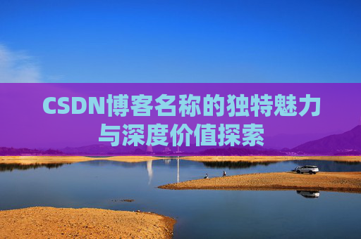 CSDN博客名称的独特魅力与深度价值探索 CSDN博客名称的独特魅力与深度价值探索